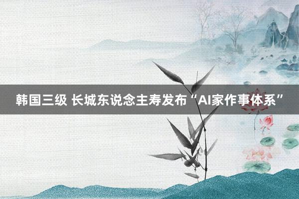 韩国三级 长城东说念主寿发布“AI家作事体系”
