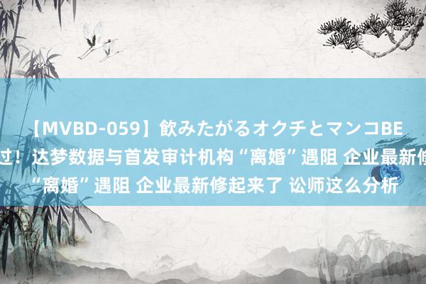 【MVBD-059】飲みたがるオクチとマンコBEST() 激动大会未通过!达梦数据与首发审计机构“离婚”遇阻 企业最新修起来了 讼师这么分析