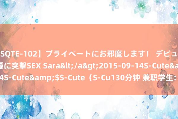 【SQTE-102】プライベートにお邪魔します! デビューしたてのAV女優に突撃SEX Sara</a>2015-09-14S-Cute&$S-Cute(S-Cu130分钟 兼职学生:收成的利器
