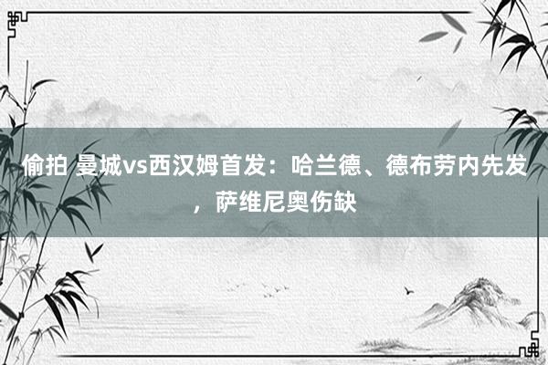 偷拍 曼城vs西汉姆首发:哈兰德、德布劳内先发,萨维尼奥伤缺