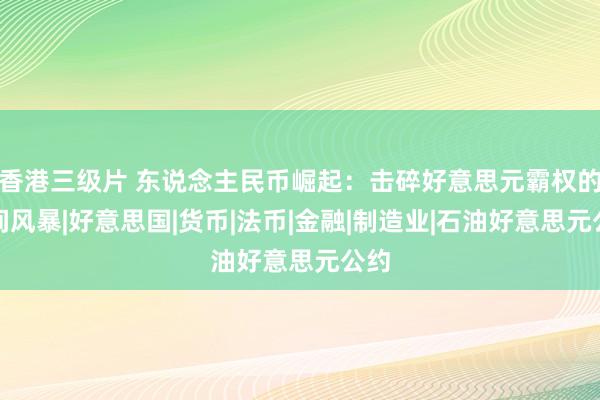 香港三级片 东说念主民币崛起:击碎好意思元霸权的期间风暴|好意思国|货币|法币|金融|制造业|石油好意思元公约