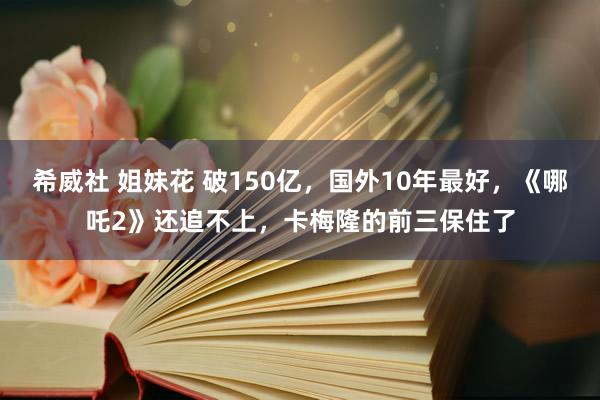 希威社 姐妹花 破150亿，国外10年最好，《哪吒2》还追不上，卡梅隆的前三保住了