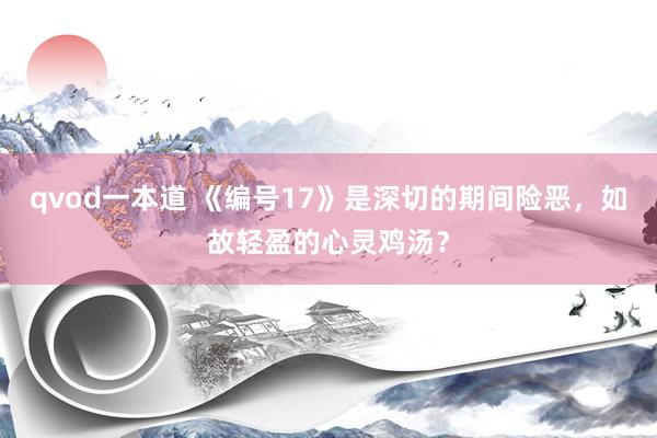 qvod一本道 《编号17》是深切的期间险恶,如故轻盈的心灵鸡汤?