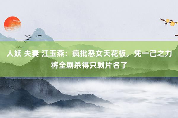人妖 夫妻 江玉燕：疯批恶女天花板，凭一己之力将全剧杀得只剩片名了