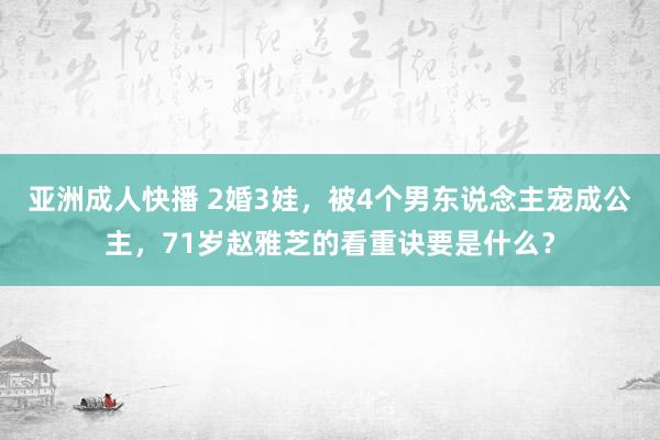 亚洲成人快播 2婚3娃，被4个男东说念主宠成公主，71岁赵雅芝的看重诀要是什么？