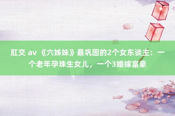 肛交 av 《六姊妹》最巩固的2个女东谈主:一个老年孕珠生女儿,一个3婚嫁富豪