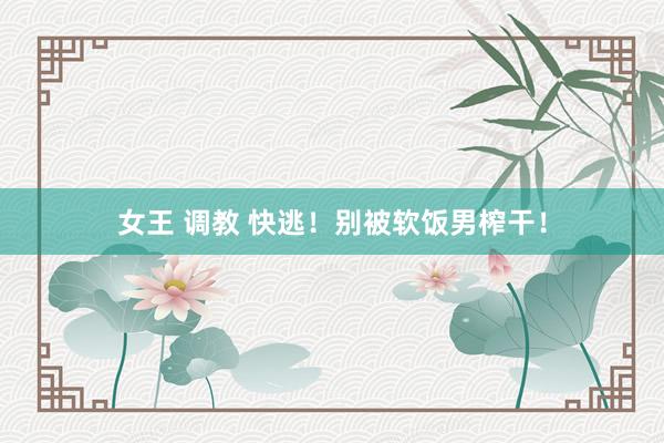 女王 调教 快逃!别被软饭男榨干!