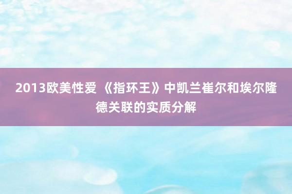 2013欧美性爱 《指环王》中凯兰崔尔和埃尔隆德关联的实质分解
