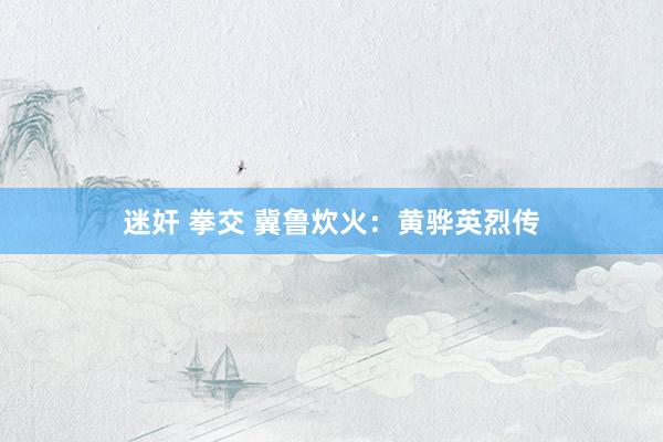迷奸 拳交 冀鲁炊火：黄骅英烈传
