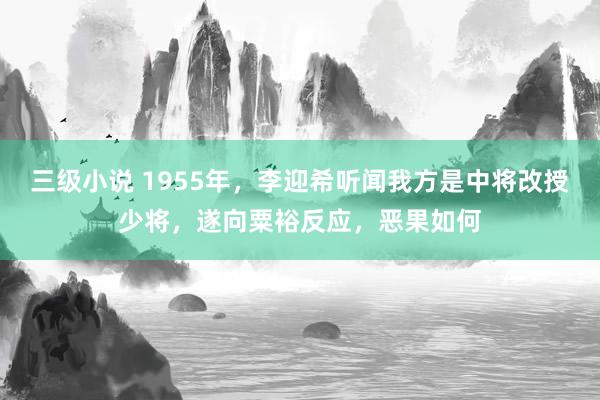三级小说 1955年，李迎希听闻我方是中将改授少将，遂向粟裕反应，恶果如何