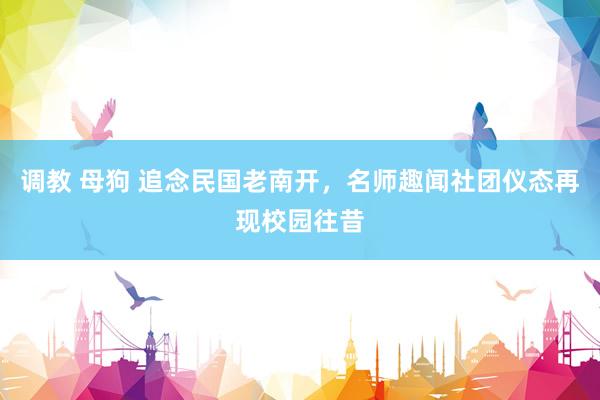 调教 母狗 追念民国老南开,名师趣闻社团仪态再现校园往昔