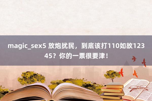 magic_sex5 放炮扰民,到底该打110如故12345?你的一票很要津!