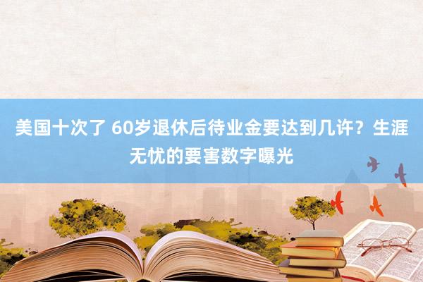 美国十次了 60岁退休后待业金要达到几许?生涯无忧的要害数字曝光