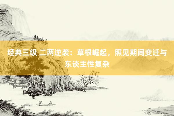 经典三级 二两逆袭:草根崛起,照见期间变迁与东谈主性复杂