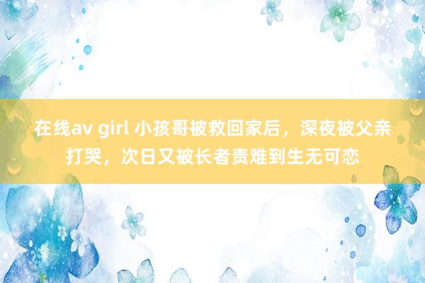 在线av girl 小孩哥被救回家后,深夜被父亲打哭,次日又被长者责难到生无可恋
