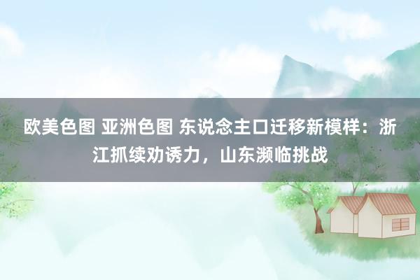 欧美色图 亚洲色图 东说念主口迁移新模样：浙江抓续劝诱力，山东濒临挑战