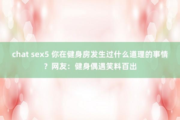 chat sex5 你在健身房发生过什么道理的事情?网友:健身偶遇笑料百出