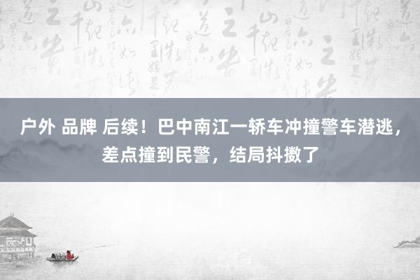 户外 品牌 后续！巴中南江一轿车冲撞警车潜逃，差点撞到民警，结局抖擞了