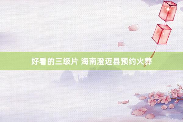 好看的三级片 海南澄迈县预约火葬