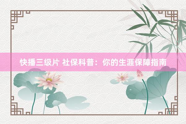 快播三级片 社保科普：你的生涯保障指南