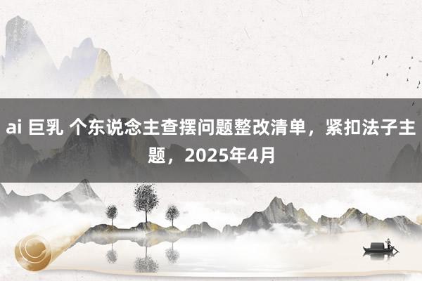 ai 巨乳 个东说念主查摆问题整改清单，紧扣法子主题，2025年4月
