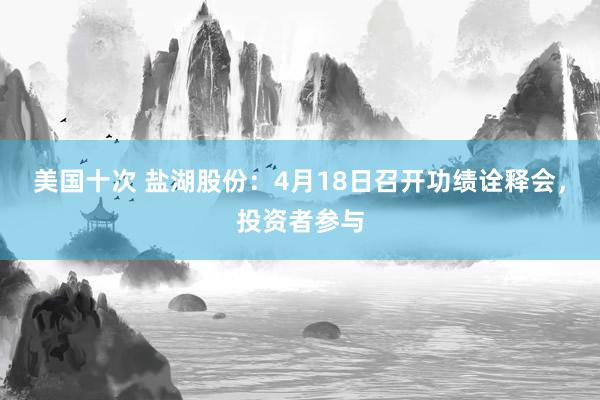 美国十次 盐湖股份:4月18日召开功绩诠释会,投资者参与