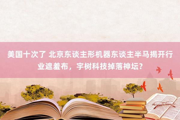 美国十次了 北京东谈主形机器东谈主半马揭开行业遮羞布,宇树科技掉落神坛?