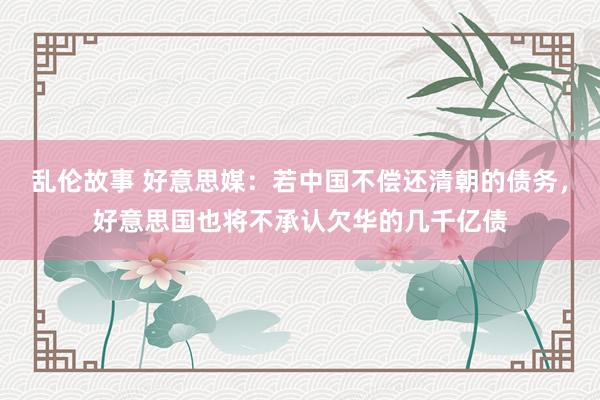 乱伦故事 好意思媒:若中国不偿还清朝的债务,好意思国也将不承认欠华的几千亿债