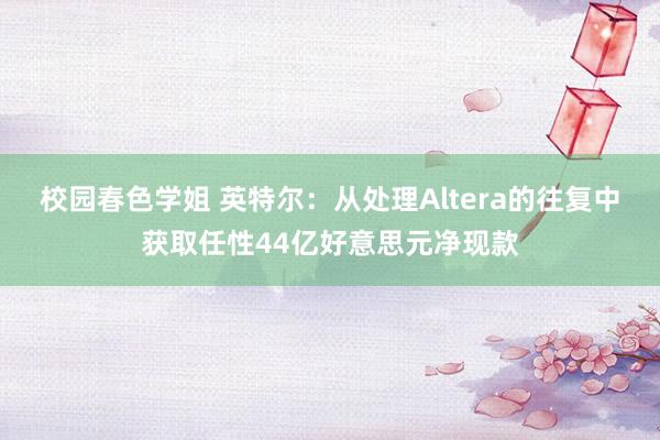 校园春色学姐 英特尔：从处理Altera的往复中获取任性44亿好意思元净现款