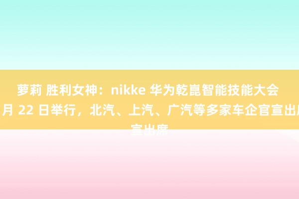 萝莉 胜利女神:nikke 华为乾崑智能技能大会 4 月 22 日举行,北汽、上汽、广汽等多家车企官宣出席