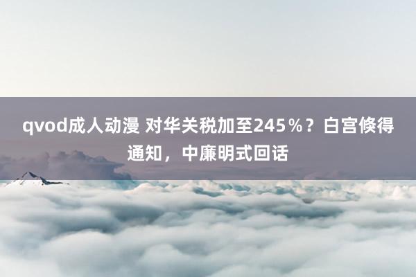 qvod成人动漫 对华关税加至245%?白宫倏得通知,中廉明式回话