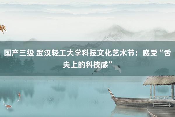 国产三级 武汉轻工大学科技文化艺术节:感受“舌尖上的科技感”
