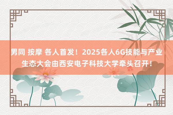 男同 按摩 各人首发!2025各人6G技能与产业生态大会由西安电子科技大学牵头召开!