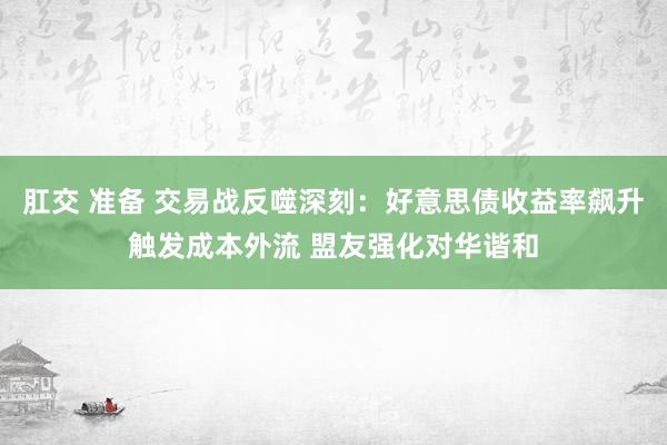 肛交 准备 交易战反噬深刻：好意思债收益率飙升触发成本外流 盟友强化对华谐和