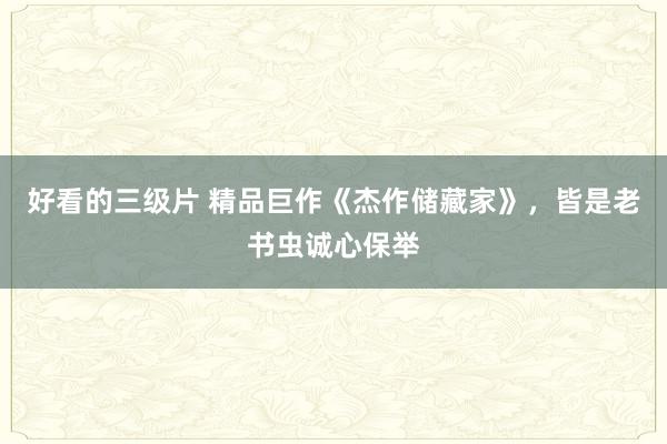 好看的三级片 精品巨作《杰作储藏家》，皆是老书虫诚心保举