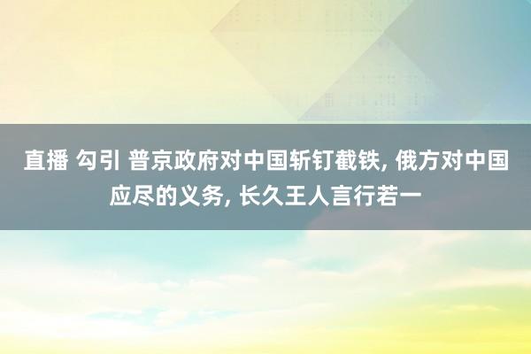 直播 勾引 普京政府对中国斩钉截铁, 俄方对中国应尽的义务, 长久王人言行若一