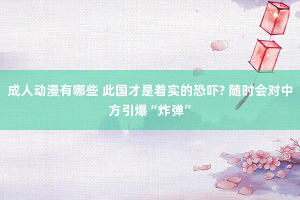 成人动漫有哪些 此国才是着实的恐吓? 随时会对中方引爆“炸弹”