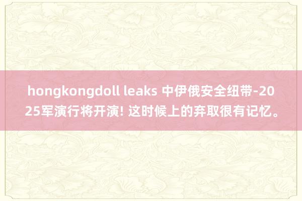 hongkongdoll leaks 中伊俄安全纽带-2025军演行将开演! 这时候上的弃取很有记忆。