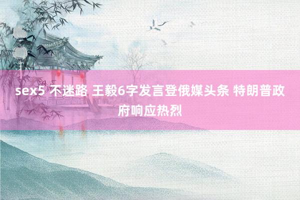 sex5 不迷路 王毅6字发言登俄媒头条 特朗普政府响应热烈