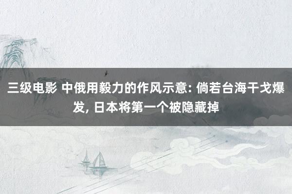 三级电影 中俄用毅力的作风示意: 倘若台海干戈爆发, 日本将第一个被隐藏掉