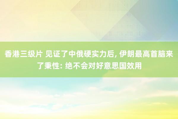 香港三级片 见证了中俄硬实力后, 伊朗最高首脑来了秉性: 绝不会对好意思国效用