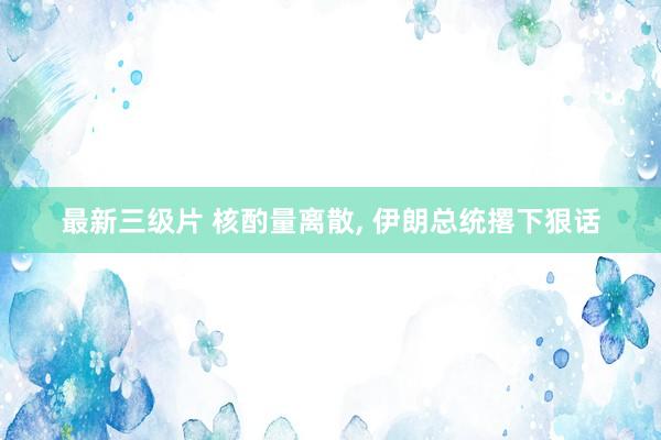 最新三级片 核酌量离散, 伊朗总统撂下狠话