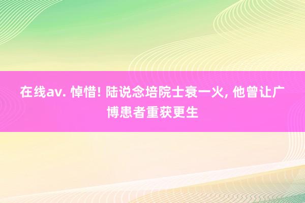 在线av. 悼惜! 陆说念培院士衰一火, 他曾让广博患者重获更生
