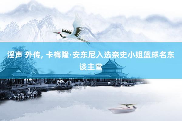 淫声 外传, 卡梅隆·安东尼入选奈史小姐篮球名东谈主堂