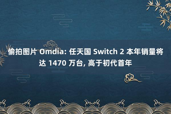 偷拍图片 Omdia: 任天国 Switch 2 本年销量将达 1470 万台, 高于初代首年