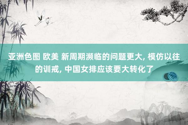 亚洲色图 欧美 新周期濒临的问题更大, 模仿以往的训戒, 中国女排应该要大转化了