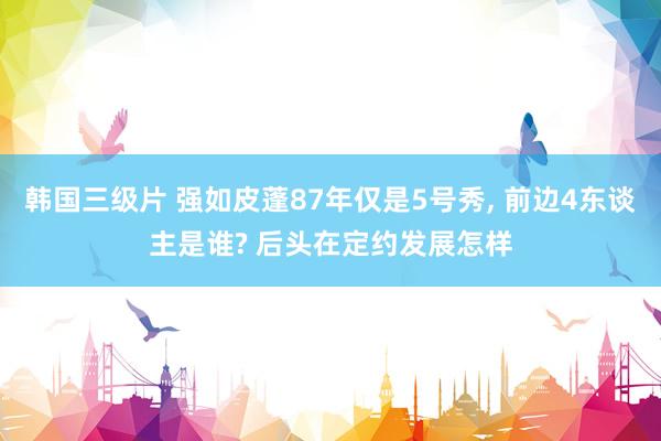 韩国三级片 强如皮蓬87年仅是5号秀, 前边4东谈主是谁? 后头在定约发展怎样