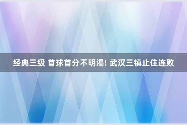 经典三级 首球首分不明渴! 武汉三镇止住连败