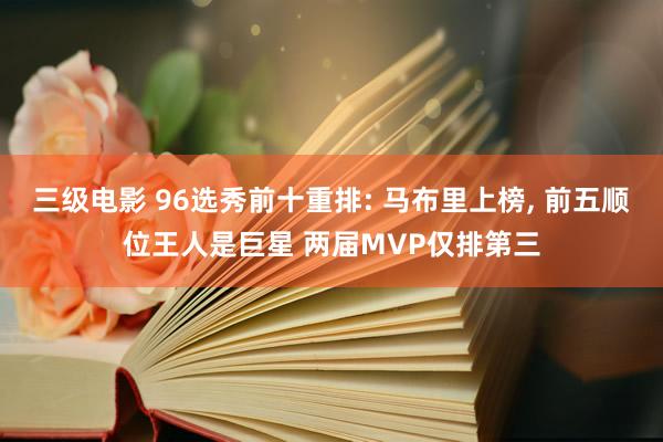三级电影 96选秀前十重排: 马布里上榜, 前五顺位王人是巨星 两届MVP仅排第三