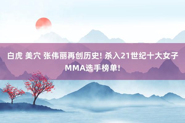 白虎 美穴 张伟丽再创历史! 杀入21世纪十大女子MMA选手榜单!